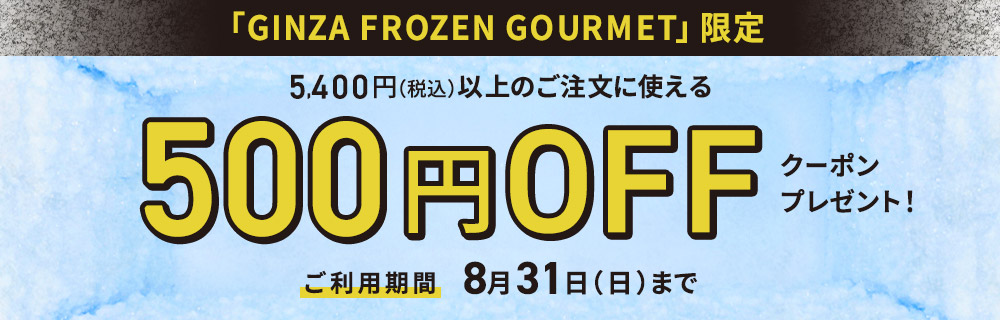 GINZA FROZEN GOURMET限定 税込5,400円以上のご注文に使える500円offクーポンプレゼント！ご利用期間は8月31日日曜日まで