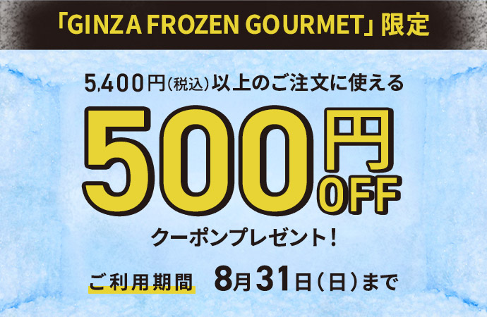 GINZA FROZEN GOURMET限定 税込5,400円以上のご注文に使える500円offクーポンプレゼント！ご利用期間は8月31日日曜日まで