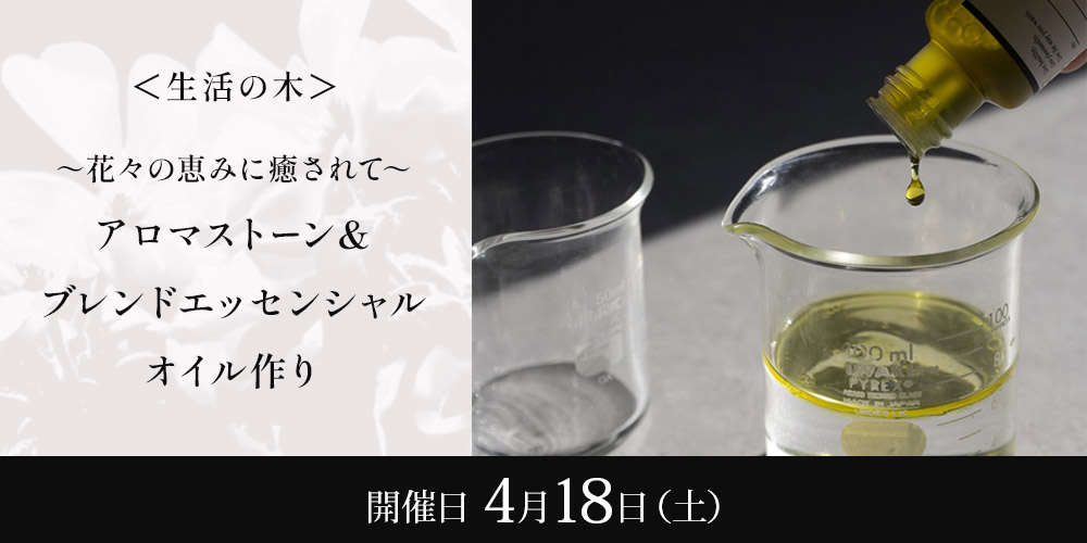 ＜生活の木＞～花々の恵みに癒されて～アロマストーン＆ブレンドエッセンシャルオイル作り